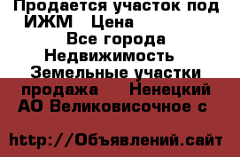 Продается участок под ИЖМ › Цена ­ 500 000 - Все города Недвижимость » Земельные участки продажа   . Ненецкий АО,Великовисочное с.